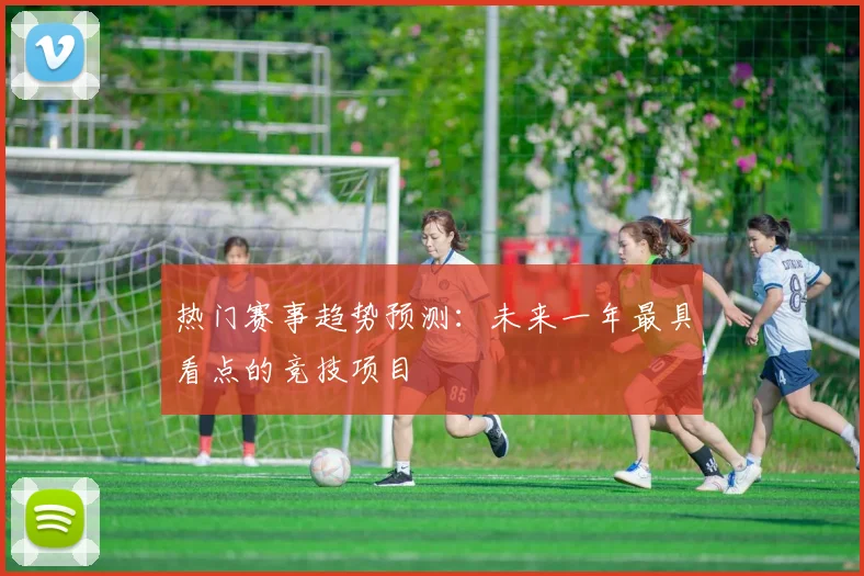 热门赛事趋势预测:未来一年最具看点的竞技项目