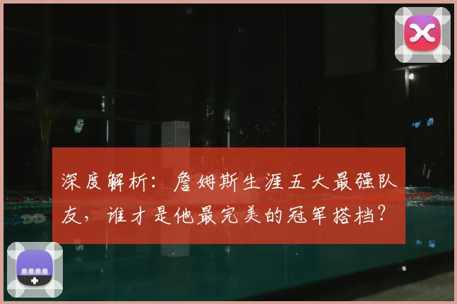 深度解析:詹姆斯生涯五大最强队友,谁才是他最完美的冠军搭档?