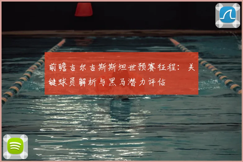前瞻吉尔吉斯斯坦世预赛征程:关键球员解析与黑马潜力评估