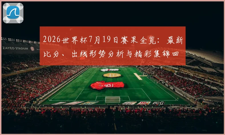2026世界杯7月19日赛果全览:最新比分、出线形势分析与精彩集锦回顾