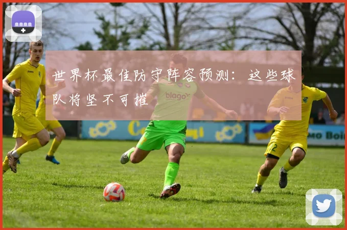 世界杯最佳防守阵容预测:这些球队将坚不可摧