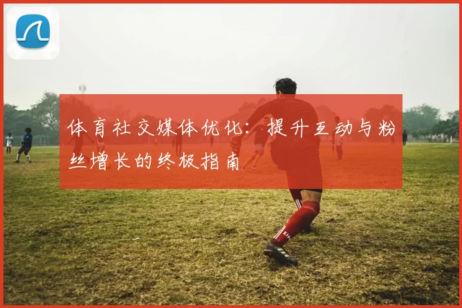 体育社交媒体优化：提升互动与粉丝增长的终极指南