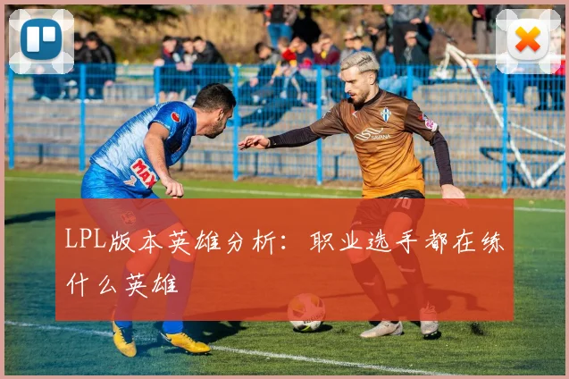 LPL版本英雄分析：职业选手都在练什么英雄
