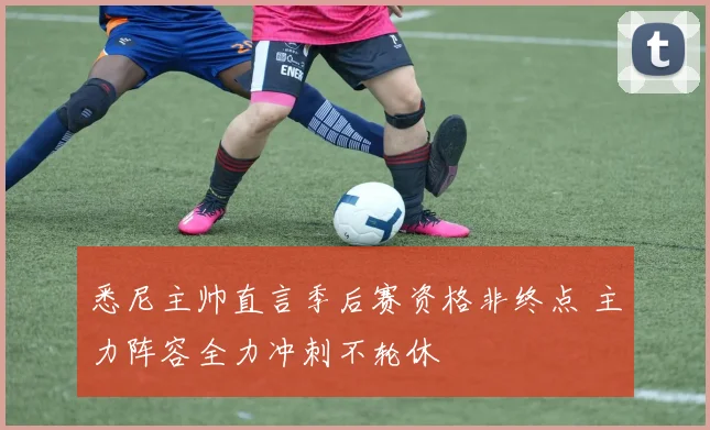 悉尼主帅直言季后赛资格非终点 主力阵容全力冲刺不轮休