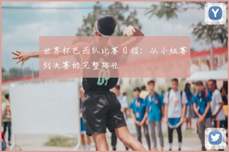 世界杯巴西队比赛日程:从小组赛到决赛的完整路径