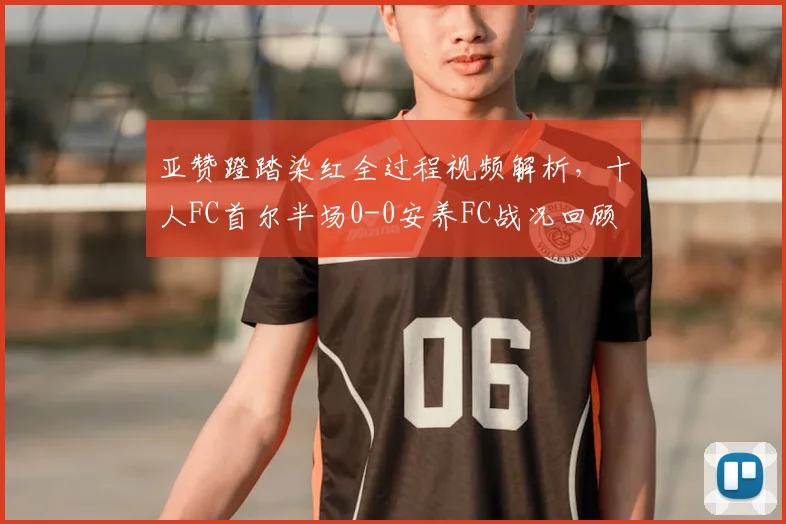 亚赞蹬踏染红全过程视频解析,十人FC首尔半场0-0安养FC战况回顾