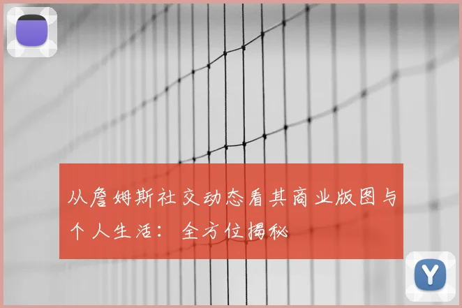 从詹姆斯社交动态看其商业版图与个人生活:全方位揭秘