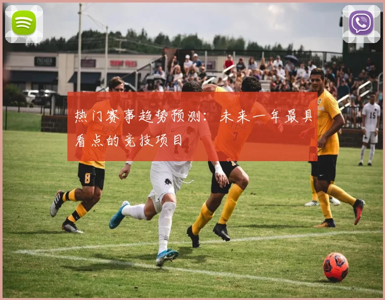 热门赛事趋势预测:未来一年最具看点的竞技项目