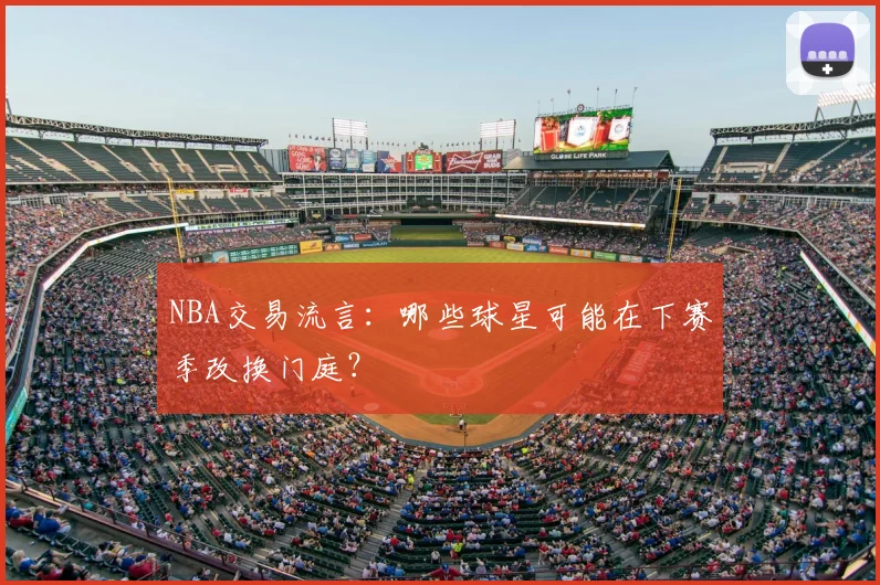NBA交易流言:哪些球星可能在下赛季改换门庭?