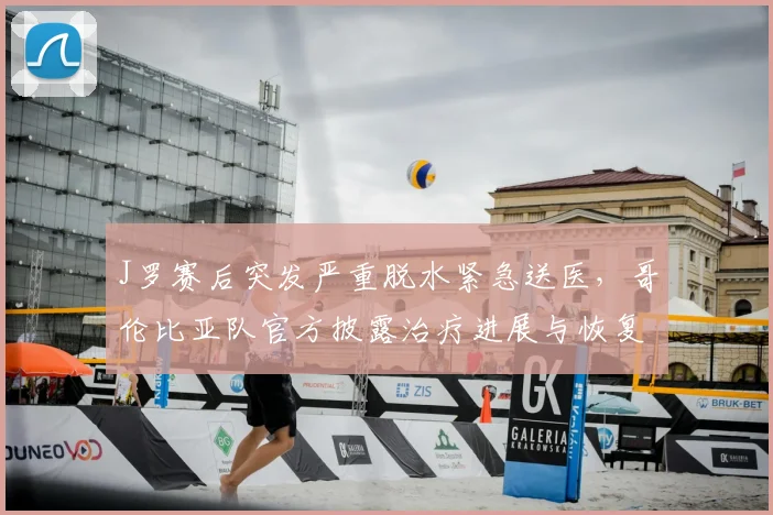 J罗赛后突发严重脱水紧急送医,哥伦比亚队官方披露治疗进展与恢复情况