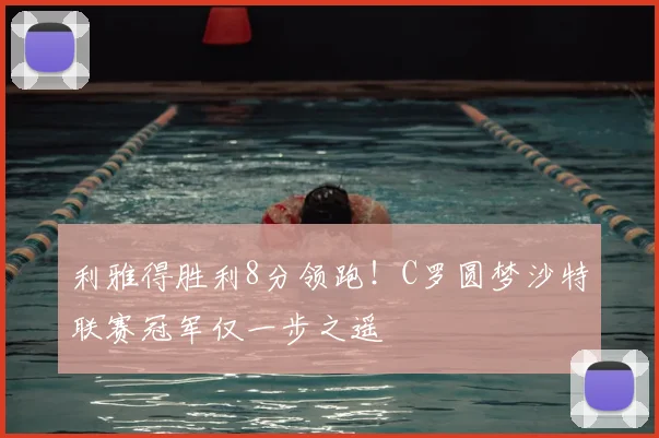 利雅得胜利8分领跑!C罗圆梦沙特联赛冠军仅一步之遥