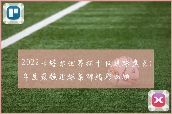 2022卡塔尔世界杯十佳进球盘点:年度最强进球集锦精彩回顾