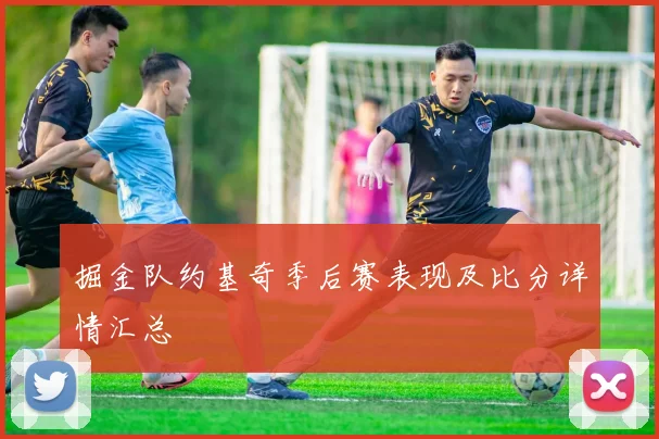掘金队约基奇季后赛表现及比分详情汇总