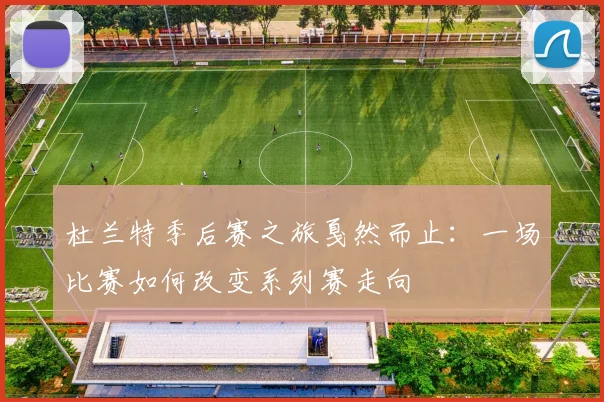 杜兰特季后赛之旅戛然而止：一场比赛如何改变系列赛走向
