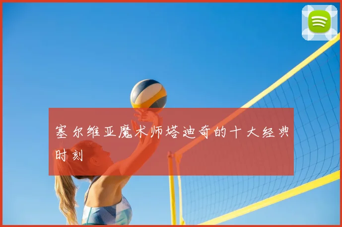 塞尔维亚魔术师塔迪奇的十大经典时刻