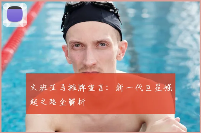 文班亚马摊牌宣言：新一代巨星崛起之路全解析