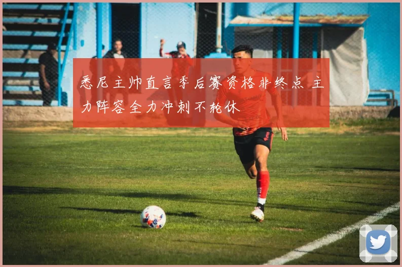 悉尼主帅直言季后赛资格非终点 主力阵容全力冲刺不轮休