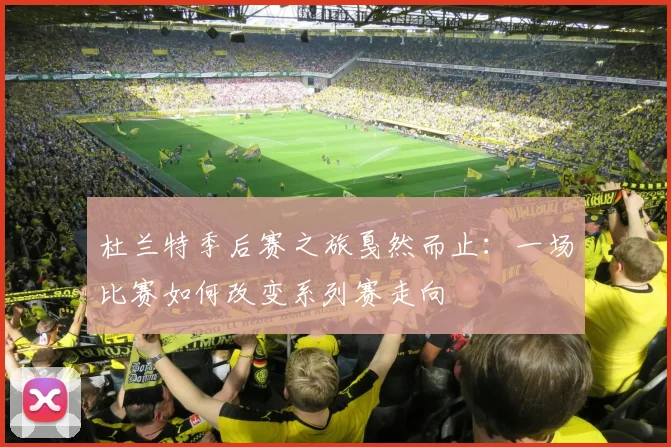 杜兰特季后赛之旅戛然而止:一场比赛如何改变系列赛走向
