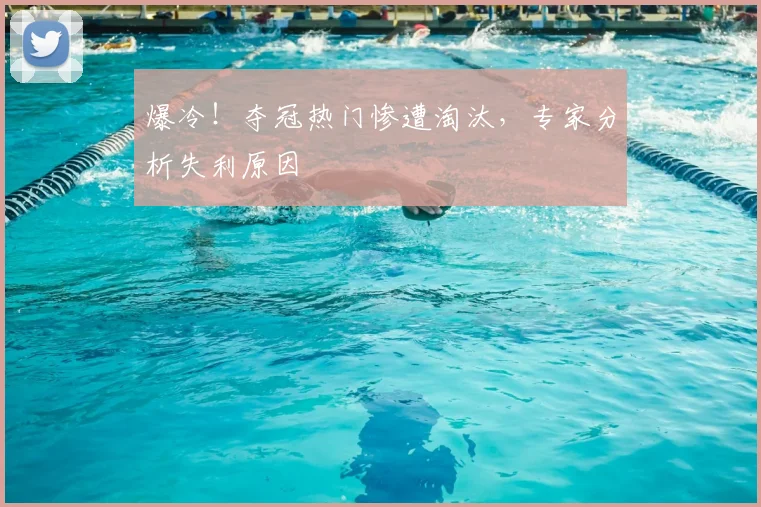 爆冷!夺冠热门惨遭淘汰,专家分析失利原因