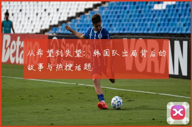从希望到失望:韩国队出局背后的故事与热搜话题