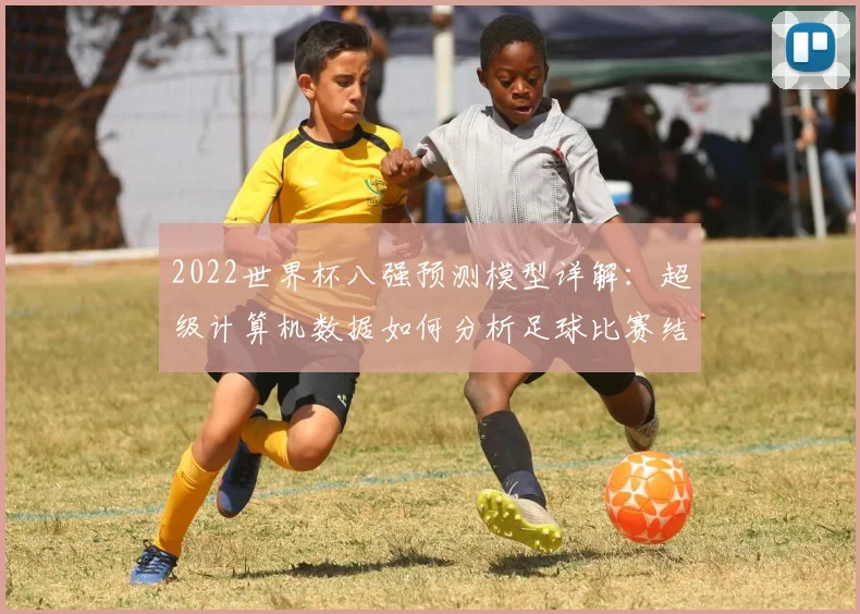 2022世界杯八强预测模型详解:超级计算机数据如何分析足球比赛结果