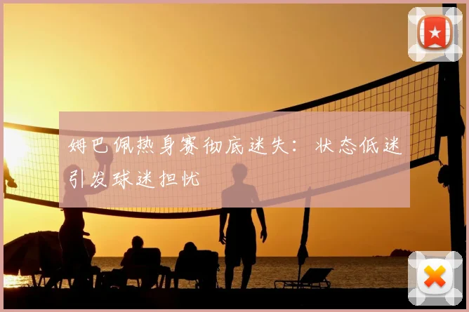 姆巴佩热身赛彻底迷失：状态低迷引发球迷担忧