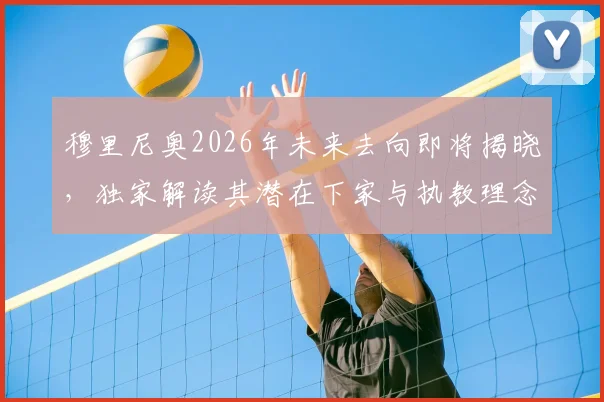 穆里尼奥2026年未来去向即将揭晓,独家解读其潜在下家与执教理念,球迷热议焦点全解析