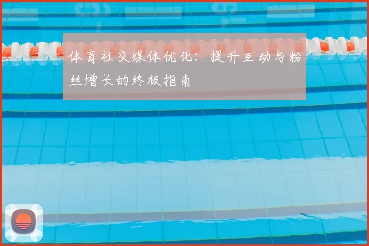体育社交媒体优化：提升互动与粉丝增长的终极指南