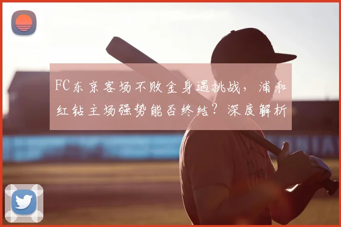 FC东京客场不败金身遇挑战,浦和红钻主场强势能否终结?深度解析交锋历史与战术看点