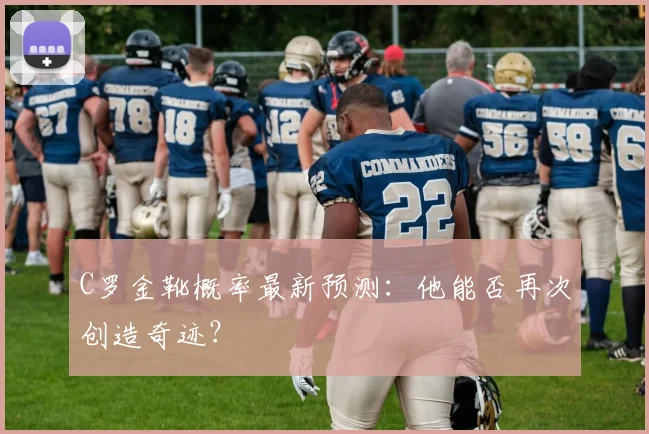 C罗金靴概率最新预测：他能否再次创造奇迹？