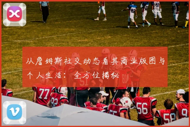 从詹姆斯社交动态看其商业版图与个人生活:全方位揭秘