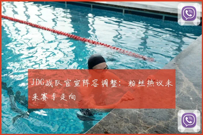 JDG战队官宣阵容调整:粉丝热议未来赛季走向