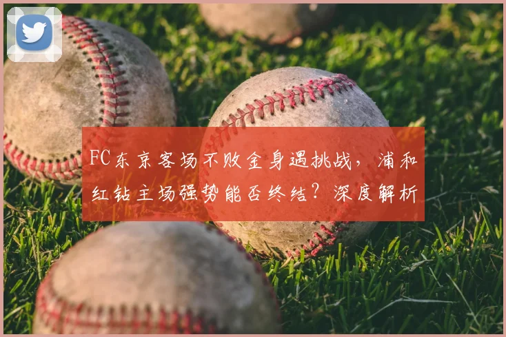 FC东京客场不败金身遇挑战,浦和红钻主场强势能否终结?深度解析交锋历史与战术看点