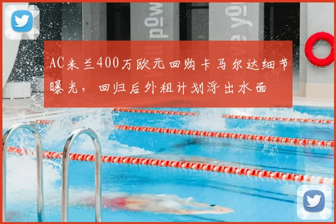 AC米兰400万欧元回购卡马尔达细节曝光,回归后外租计划浮出水面